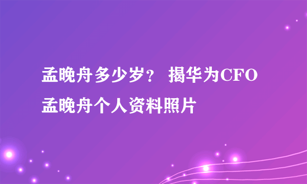 孟晚舟多少岁？ 揭华为CFO孟晚舟个人资料照片