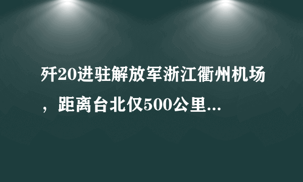 歼20进驻解放军浙江衢州机场，距离台北仅500公里，或成斩首利器