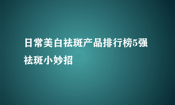 日常美白祛斑产品排行榜5强祛斑小妙招