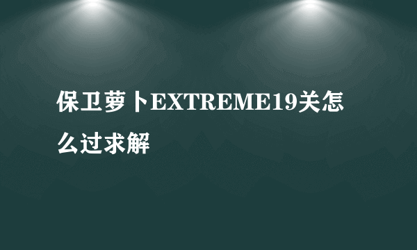 保卫萝卜EXTREME19关怎么过求解