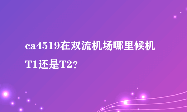 ca4519在双流机场哪里候机 T1还是T2？