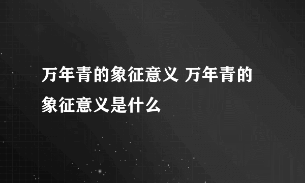 万年青的象征意义 万年青的象征意义是什么