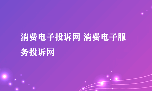 消费电子投诉网 消费电子服务投诉网