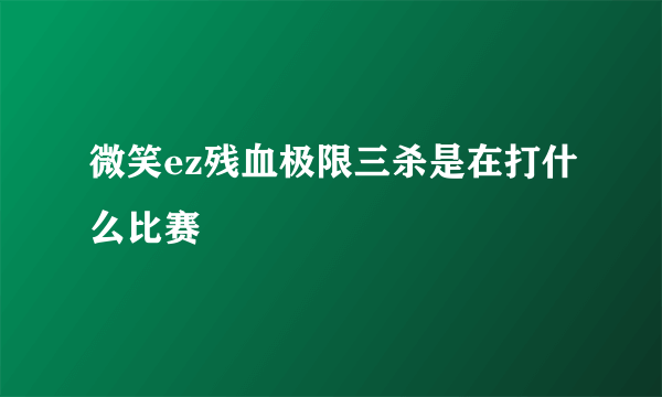 微笑ez残血极限三杀是在打什么比赛