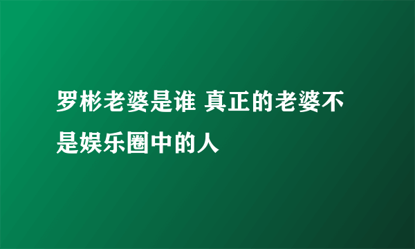 罗彬老婆是谁 真正的老婆不是娱乐圈中的人