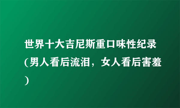 世界十大吉尼斯重口味性纪录(男人看后流泪，女人看后害羞)