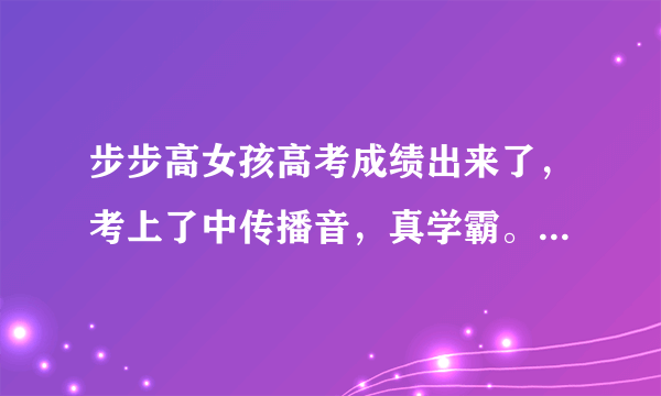 步步高女孩高考成绩出来了，考上了中传播音，真学霸。现如今她过得怎么样？