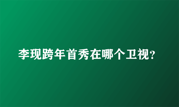 李现跨年首秀在哪个卫视？