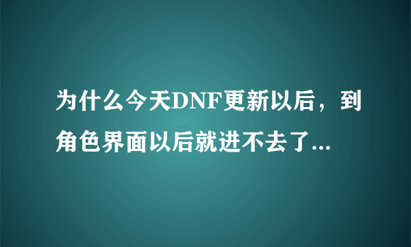 为什么今天DNF更新以后，到角色界面以后就进不去了，求解决方法..