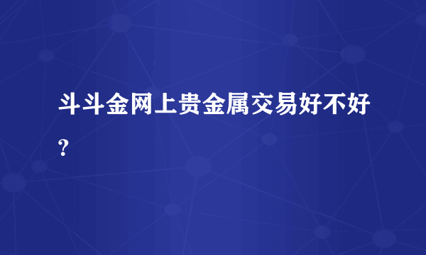 斗斗金网上贵金属交易好不好？