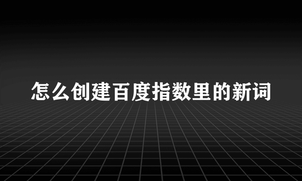 怎么创建百度指数里的新词