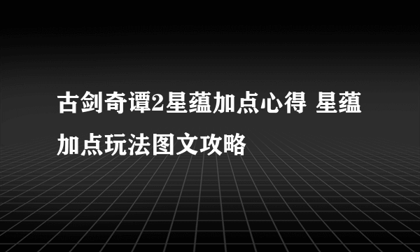 古剑奇谭2星蕴加点心得 星蕴加点玩法图文攻略