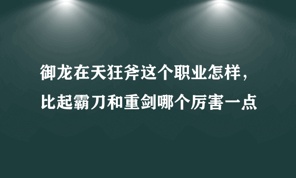 御龙在天狂斧这个职业怎样，比起霸刀和重剑哪个厉害一点