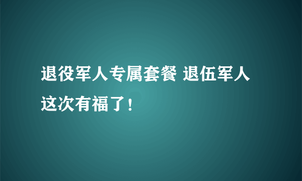 退役军人专属套餐 退伍军人这次有福了！