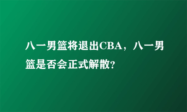 八一男篮将退出CBA，八一男篮是否会正式解散？