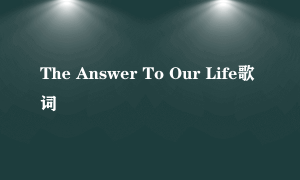 The Answer To Our Life歌词