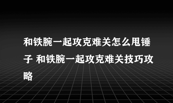 和铁腕一起攻克难关怎么甩锤子 和铁腕一起攻克难关技巧攻略