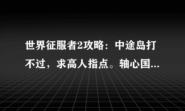 世界征服者2攻略：中途岛打不过，求高人指点。轴心国的第四关死磕不过英军啊。主啊！