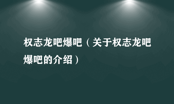 权志龙吧爆吧（关于权志龙吧爆吧的介绍）