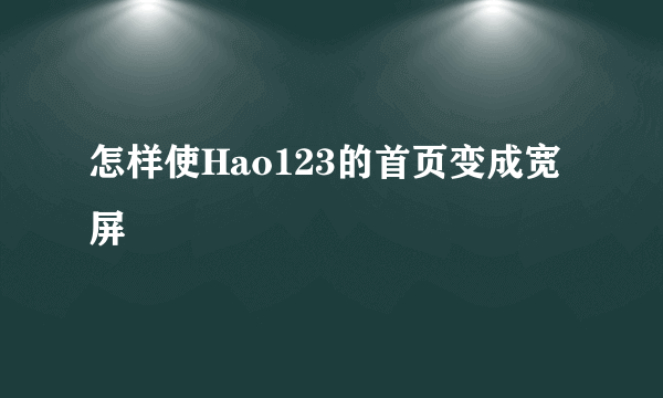 怎样使Hao123的首页变成宽屏