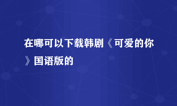 在哪可以下载韩剧《可爱的你》国语版的