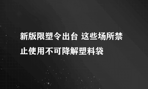 新版限塑令出台 这些场所禁止使用不可降解塑料袋