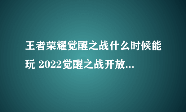 王者荣耀觉醒之战什么时候能玩 2022觉醒之战开放时间介绍