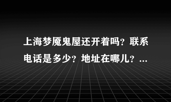 上海梦魇鬼屋还开着吗？联系电话是多少？地址在哪儿？还有营业时间和费用是多少？