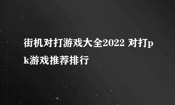 街机对打游戏大全2022 对打pk游戏推荐排行