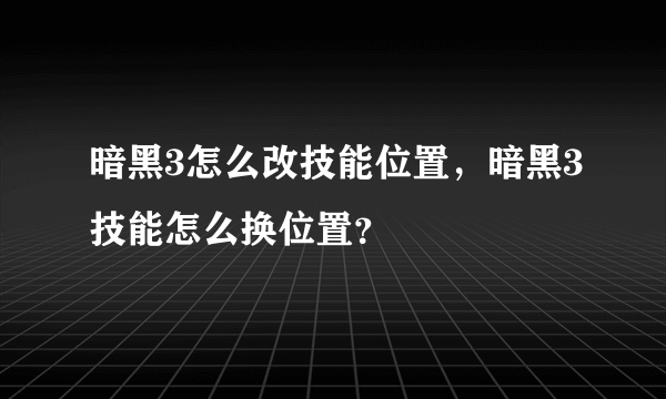 暗黑3怎么改技能位置，暗黑3技能怎么换位置？