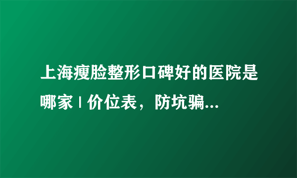 上海瘦脸整形口碑好的医院是哪家 | 价位表，防坑骗！_瘦脸.针能维持多久啊，能持久瘦脸吗?