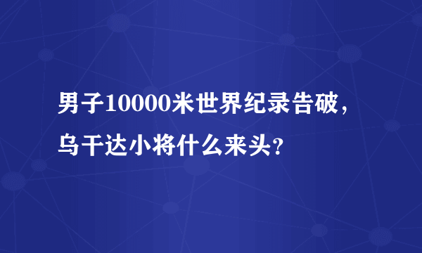 男子10000米世界纪录告破，乌干达小将什么来头？