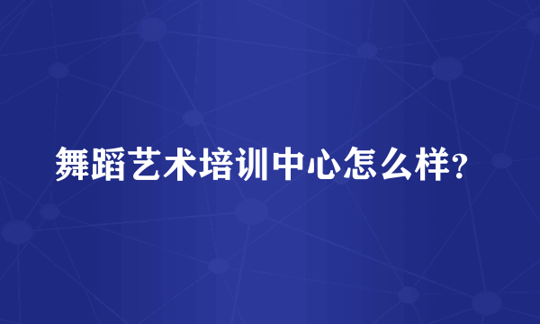 舞蹈艺术培训中心怎么样？