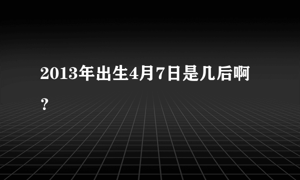 2013年出生4月7日是几后啊？