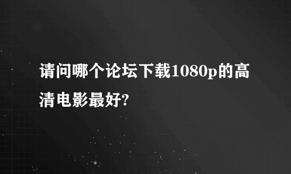 请问哪个论坛下载1080p的高清电影最好?