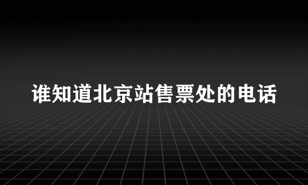 谁知道北京站售票处的电话