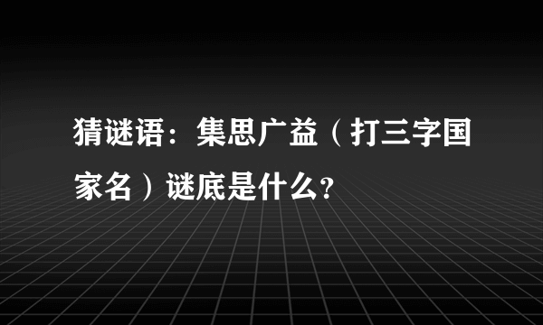 猜谜语：集思广益（打三字国家名）谜底是什么？