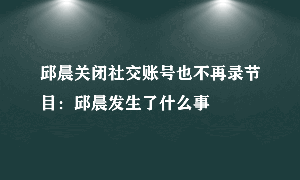 邱晨关闭社交账号也不再录节目：邱晨发生了什么事