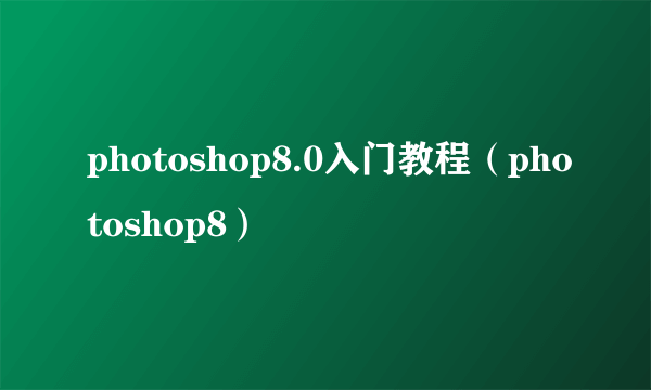 photoshop8.0入门教程（photoshop8）