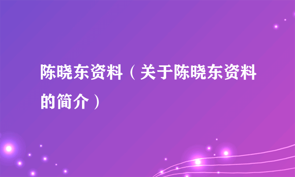 陈晓东资料（关于陈晓东资料的简介）