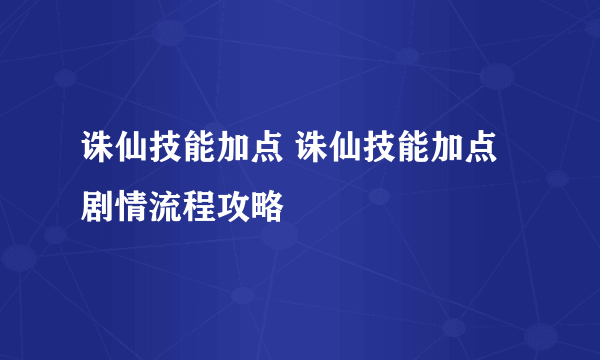 诛仙技能加点 诛仙技能加点剧情流程攻略