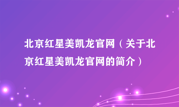 北京红星美凯龙官网（关于北京红星美凯龙官网的简介）