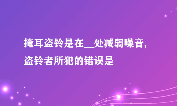 掩耳盗铃是在__处减弱噪音,盗铃者所犯的错误是