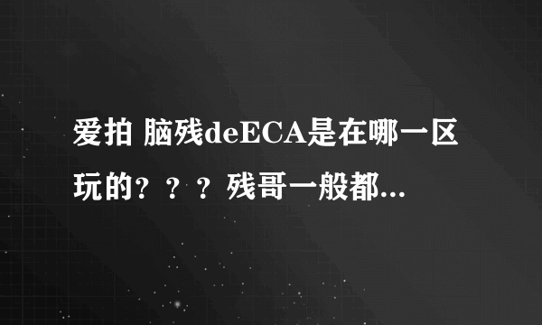 爱拍 脑残deECA是在哪一区玩的？？？残哥一般都出现在哪里玩的？？？