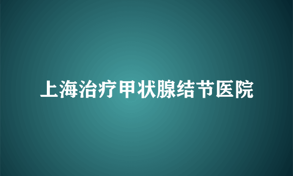 上海治疗甲状腺结节医院