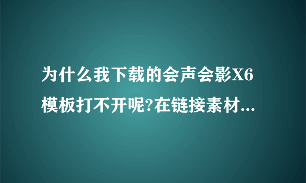 为什么我下载的会声会影X6模板打不开呢?在链接素材时就发现我下载的模板素材找不到了？