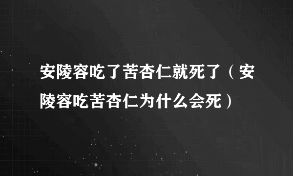 安陵容吃了苦杏仁就死了（安陵容吃苦杏仁为什么会死）