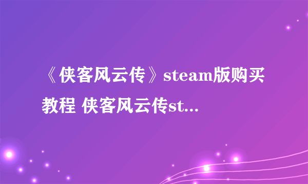 《侠客风云传》steam版购买教程 侠客风云传steam版怎么买