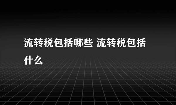 流转税包括哪些 流转税包括什么