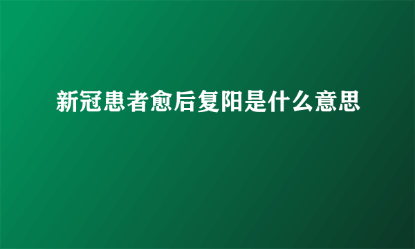 新冠患者愈后复阳是什么意思